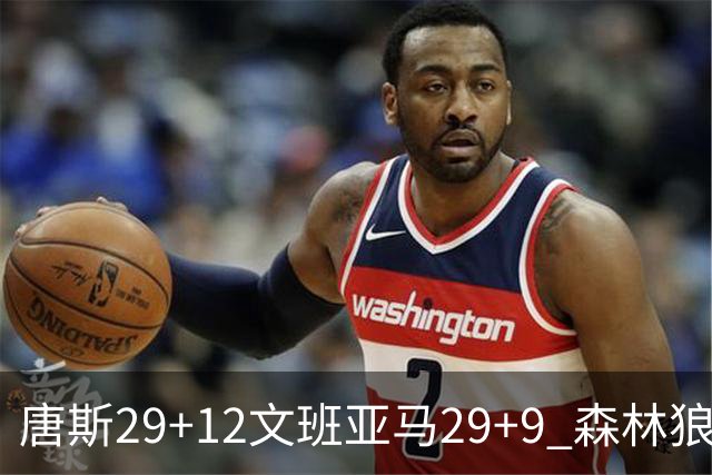 唐斯29+12文班亚马29+9 森林狼客场轻取马刺